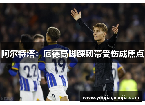 阿尔特塔：厄德高脚踝韧带受伤成焦点