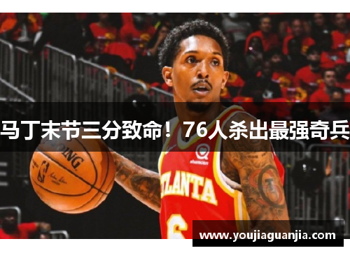 马丁末节三分致命！76人杀出最强奇兵