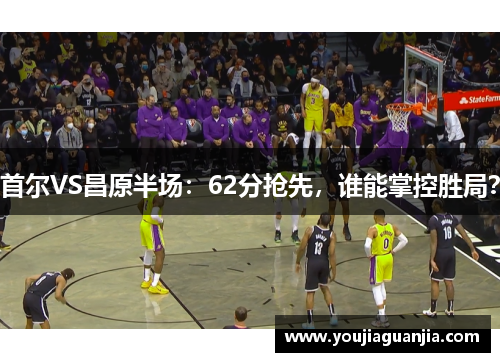 首尔VS昌原半场：62分抢先，谁能掌控胜局？